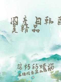 国产 日韩 欧美精品