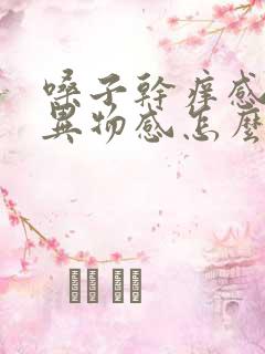 嗓子干痒感觉有异物感怎么办 嗓子干痒感觉有异物感怎么办