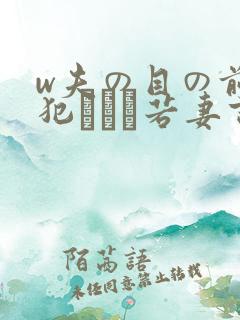 w夫の目の前で犯された若妻吉g明i