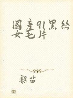 国产91黑丝美女毛片