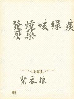 发烧咳绿痰吃什么药