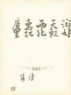 广东两天游去哪里玩比较好自驾游