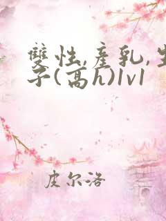 双性,产乳,生子(高h)1v1
