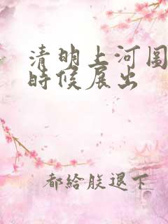 清明上河图什么时候展出