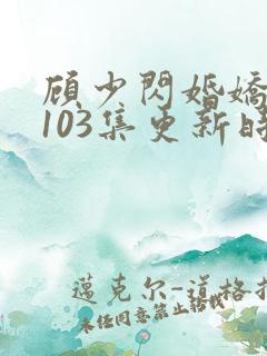 顾少闪婚娇妻第103集更新时间