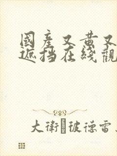 国产又黄又爽无遮挡在线观点 国产又黄又爽无遮挡在线观点