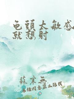 龟头太敏感一插就想射