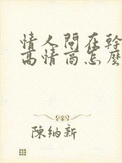 情人问在干嘛呢高情商怎么回复他