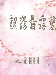初次见面请多关照的日语怎么说