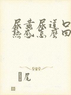 尿黄尿道口有灼热感怎么回事
