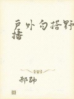 户外勾搭野战直播