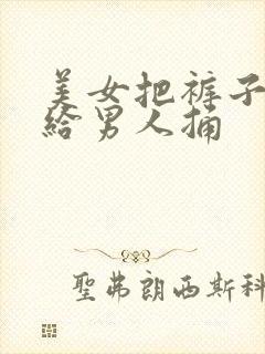 美女把裤子脱了给男人捅