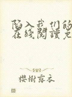 陷入我们的热恋在线阅读免费 陷入我们的热恋在线阅读免费