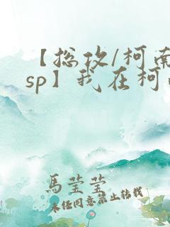 【总攻/柯南/sp】我在柯南世界开后宫 【总攻/柯南/sp】我在柯南世界开后宫