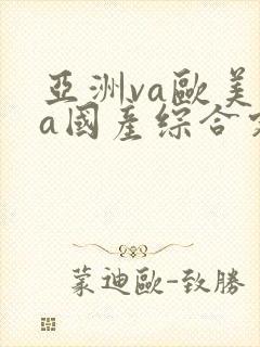 亚洲va欧美va国产综合定档 亚洲va欧美va国产综合定档