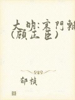 大明:寒门辅臣(顾正臣)