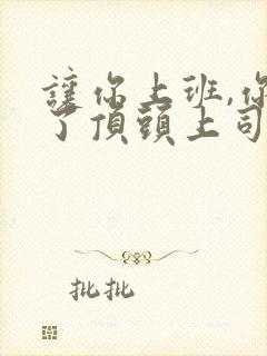 让你上班,你娶了顶头上司短剧免费全集