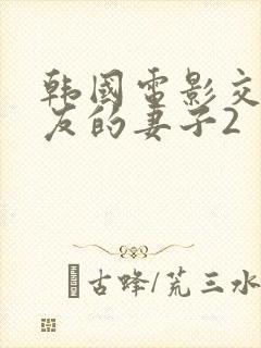 韩国电影交换朋友的妻子2