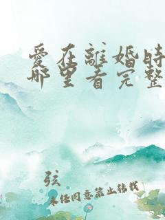 爱在离婚时短剧哪里看完整版