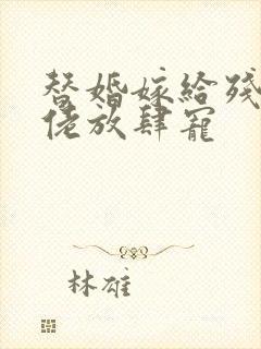 替婚嫁给残疾大佬放肆宠