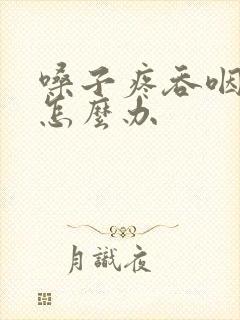 嗓子疼吞咽都疼怎么办
