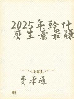 2025年干什么生意最赚钱