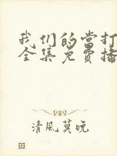 我们的当打之年全集免费播放在线观看