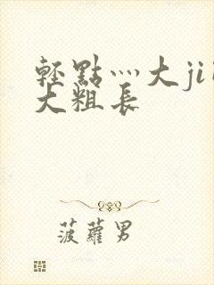 轻点灬大ji巴大粗长