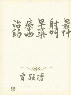 治疗早射最有效的西药叫什么