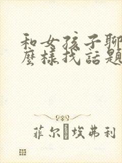 和女孩子聊天怎么样找话题