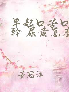早起口苦口臭口干 尿黄怎么回事