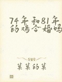74年和81年的鸡合婚吗