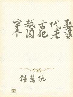 穿越古代娶了三个囚犯老婆的短剧