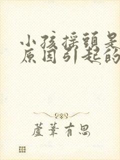 小孩摇头是什么原因引起的怎么治