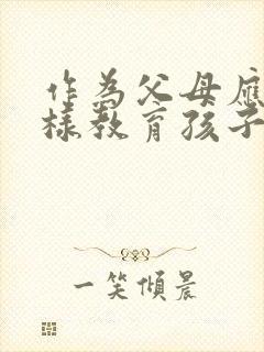 作为父母应该怎样教育孩子