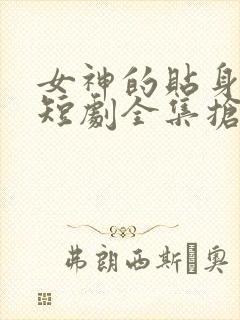 女神的贴身保镖短剧全集抢先看
