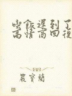 吃饭迟到了怎么高情商回复
