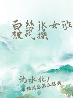 白丝jk女班长被我操