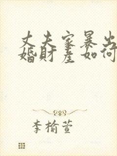 丈夫家暴出轨离婚财产如何分割 丈夫家暴出轨离婚财产如何分割