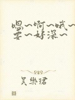 嗯~啊~哦~不要~好深~