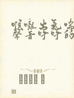 喉咙出气喘气有声音呼呼的