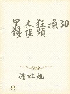 黑人狂操30分钟视频