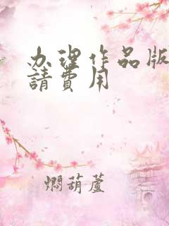 办理作品版权申请费用 办理作品版权申请费用