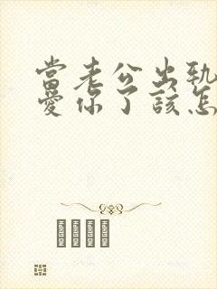 当老公出轨了不爱你了该怎么办