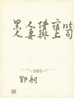 黑人借宿ntr人妻与上司中出 黑人借宿ntr人妻与上司中出