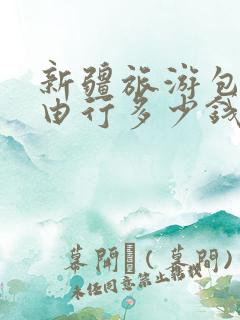 新疆旅游包车自由行多少钱