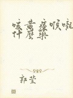 咳黄痰喉咙痛吃什么药 咳黄痰喉咙痛吃什么药