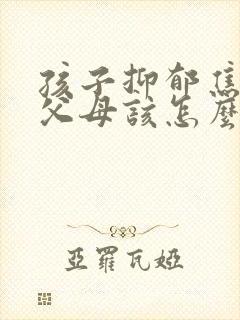 孩子抑郁焦虑了父母该怎么办
