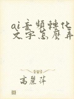 ai音频转化成文字怎么弄