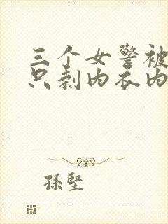三个女警被脱得只剩内衣内裤